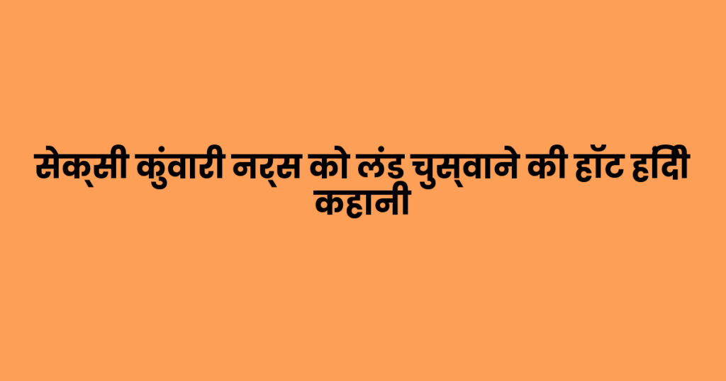 सेक्सी कुंवारी नर्स को लंड चुस्वाने की हॉट हिंदी कहानी