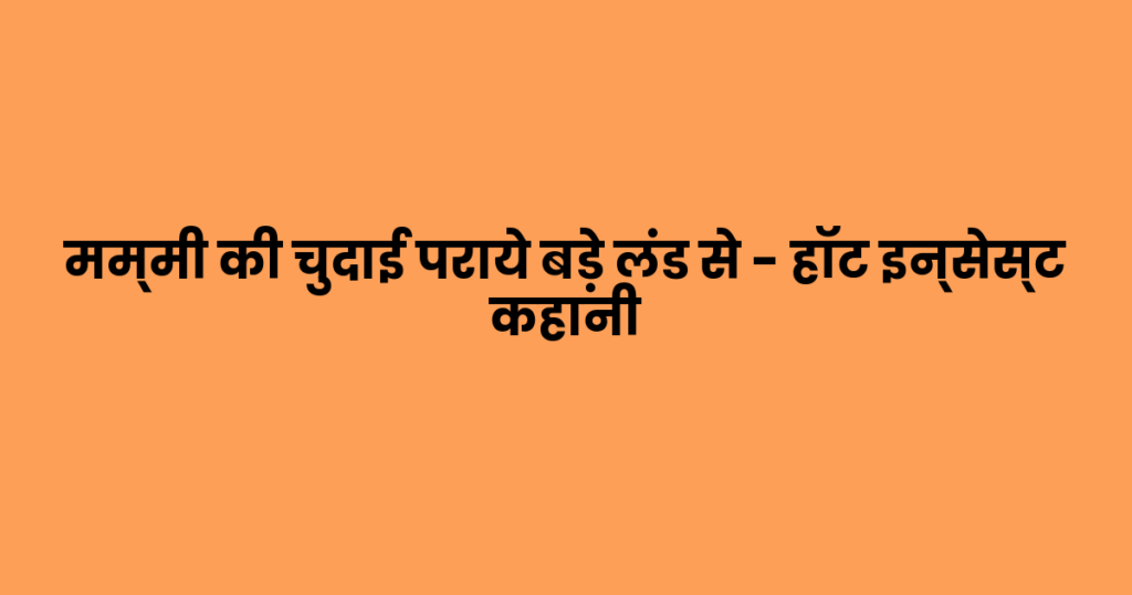 मम्मी की चुदाई पराये बड़े लंड से – हॉट इन्सेस्ट कहानी