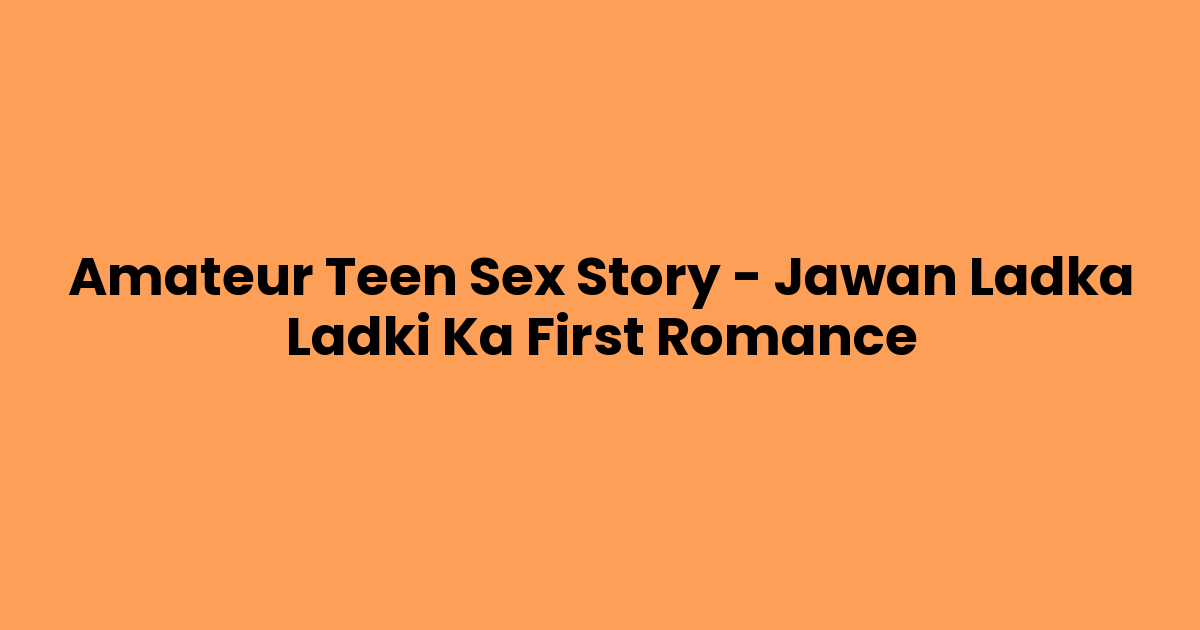 Amateur Teen Sex Story – Jawan Ladka Ladki Ka First Romance