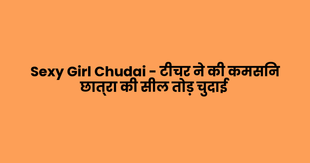 Sexy Girl Chudai – टीचर ने की कमसिन छात्रा की सील तोड़ चुदाई