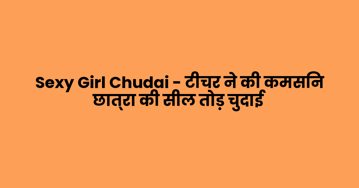 Sexy Girl Chudai – टीचर ने की कमसिन छात्रा की सील तोड़ चुदाई