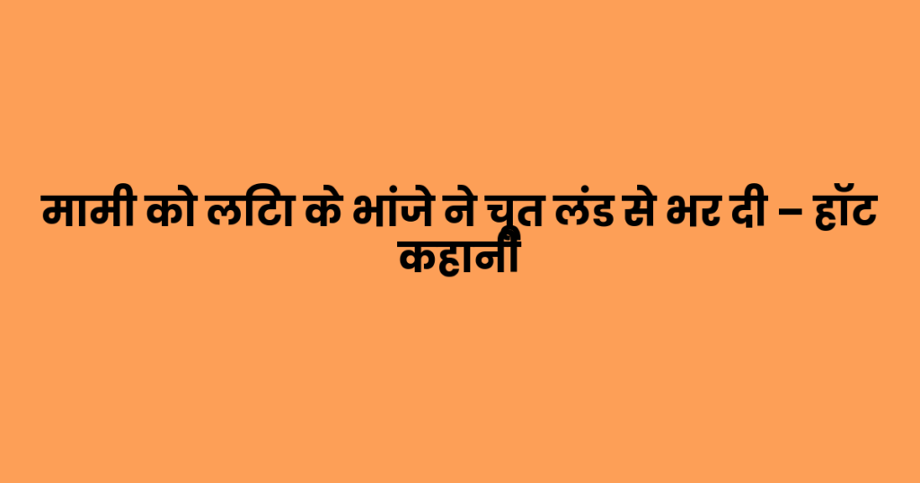 मामी को लिटा के भांजे ने चूत लंड से भर दी – हॉट कहानी