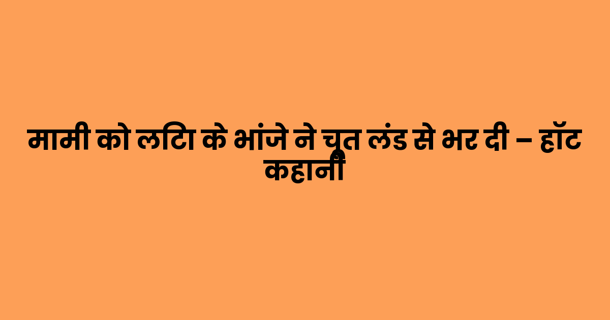 मामी को लिटा के भांजे ने चूत लंड से भर दी – हॉट कहानी