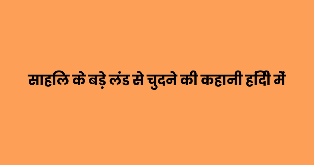 साहिल के बड़े लंड से चुदने की कहानी हिंदी में