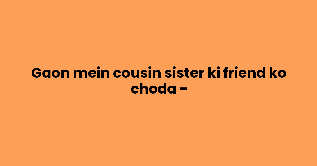 Gaon mein cousin sister ki friend ko choda –