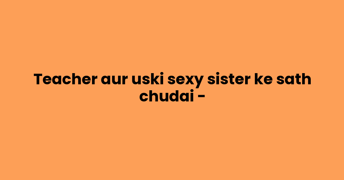 Teacher aur uski sexy sister ke sath chudai –