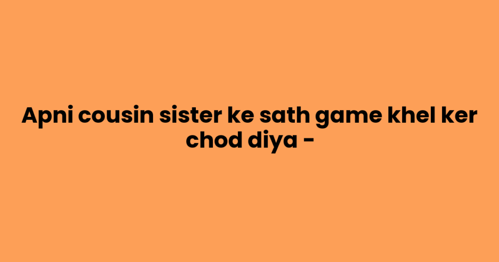 Apni cousin sister ke sath game khel ker chod diya –