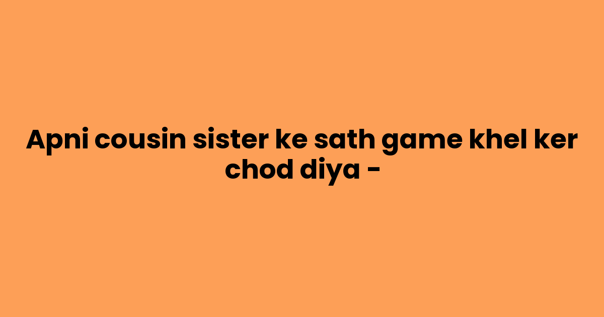 Apni cousin sister ke sath game khel ker chod diya –