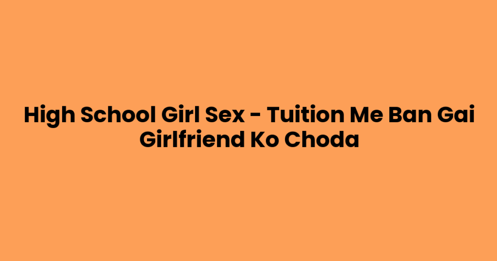 High School Girl Sex – Tuition Me Ban Gai Girlfriend Ko Choda