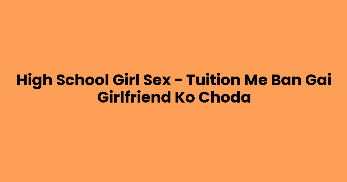 High School Girl Sex – Tuition Me Ban Gai Girlfriend Ko Choda