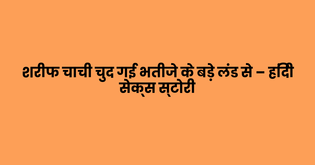 शरीफ चाची चुद गई भतीजे के बड़े लंड से – हिंदी सेक्स स्टोरी