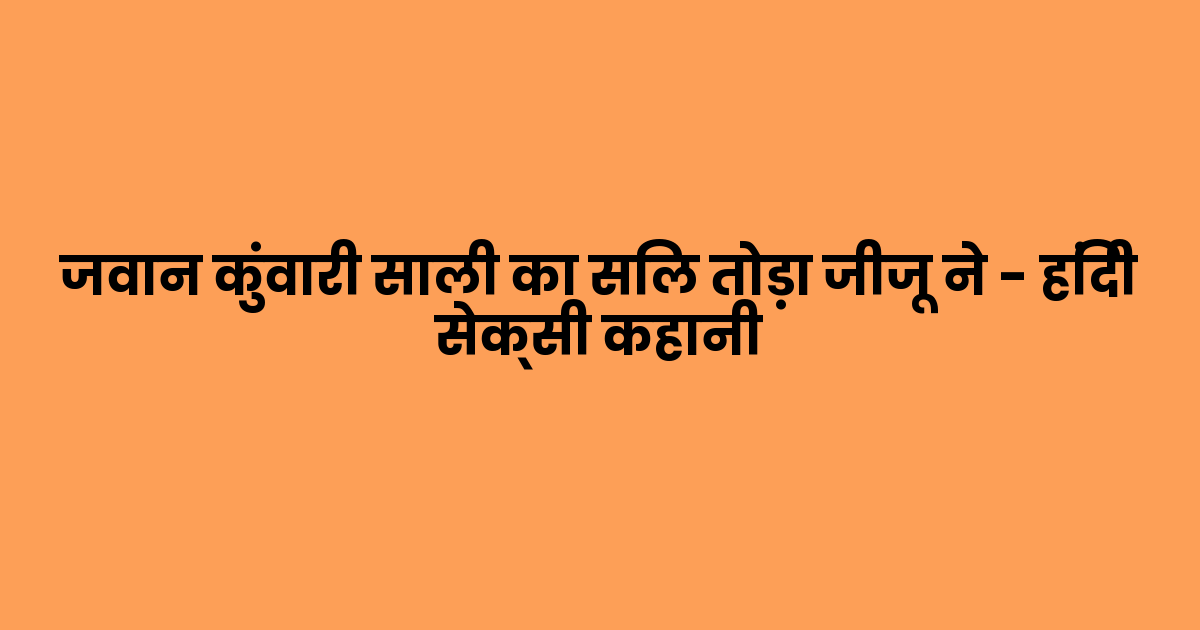 जवान कुंवारी साली का सिल तोड़ा जीजू ने – हिंदी सेक्सी कहानी