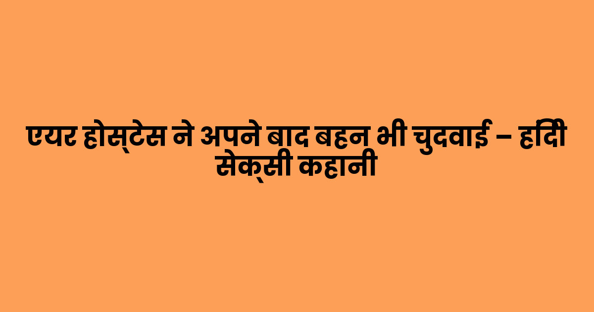 एयर होस्टेस ने अपने बाद बहन भी चुदवाई – हिंदी सेक्सी कहानी