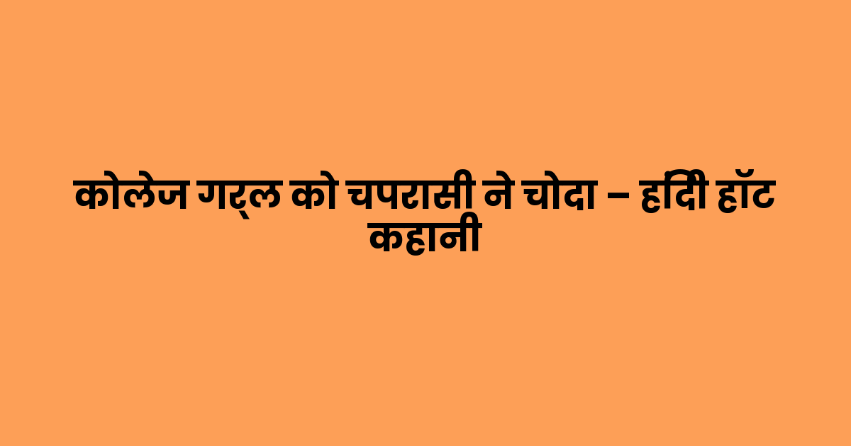 कोलेज गर्ल को चपरासी ने चोदा – हिंदी हॉट कहानी