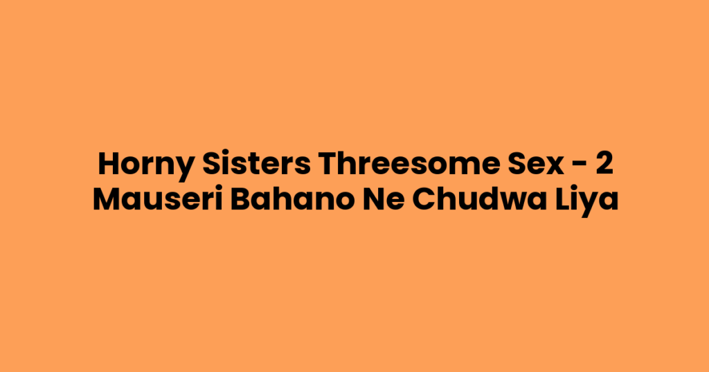 Horny Sisters Threesome Sex – 2 Mauseri Bahano Ne Chudwa Liya