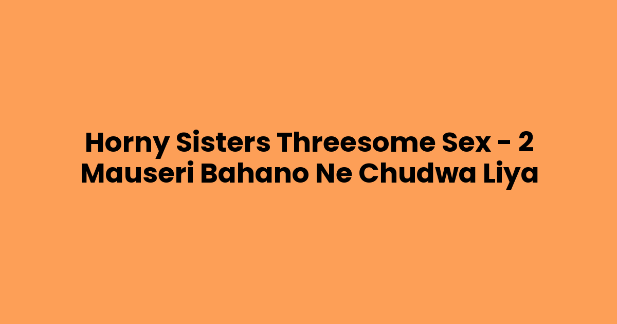 Horny Sisters Threesome Sex – 2 Mauseri Bahano Ne Chudwa Liya