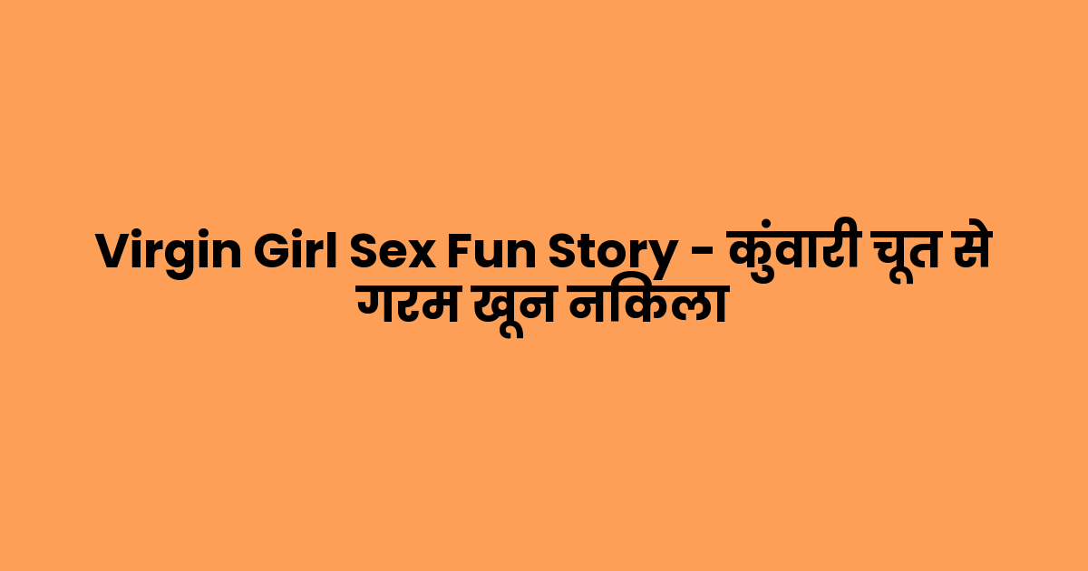 Virgin Girl Sex Fun Story – कुंवारी चूत से गरम खून निकला
