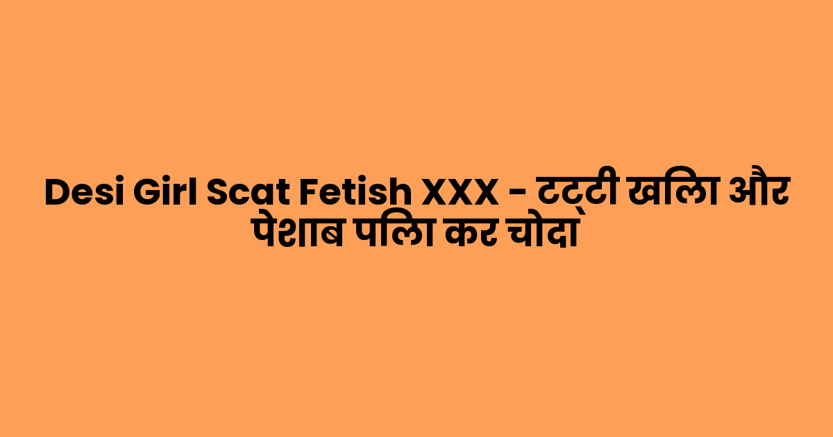 Desi Girl Scat Fetish XXX – टट्टी खिला और पेशाब पिला कर चोदा