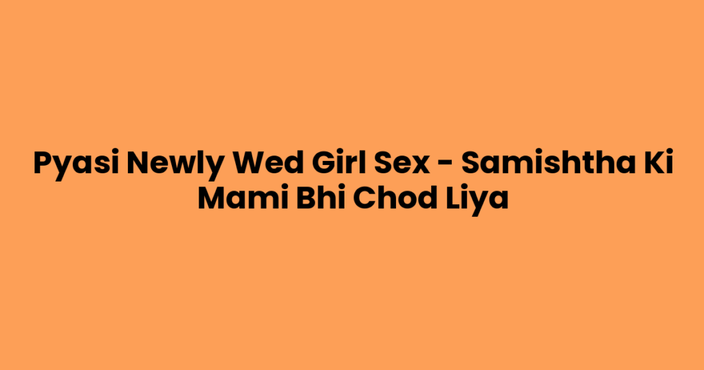Pyasi Newly Wed Girl Sex – Samishtha Ki Mami Bhi Chod Liya