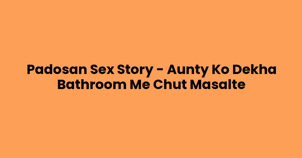 Padosan Sex Story – Aunty Ko Dekha Bathroom Me Chut Masalte