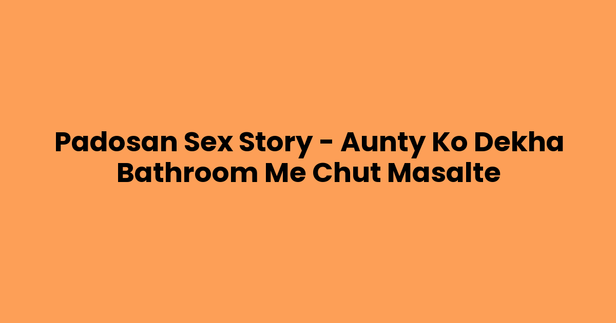 Padosan Sex Story – Aunty Ko Dekha Bathroom Me Chut Masalte
