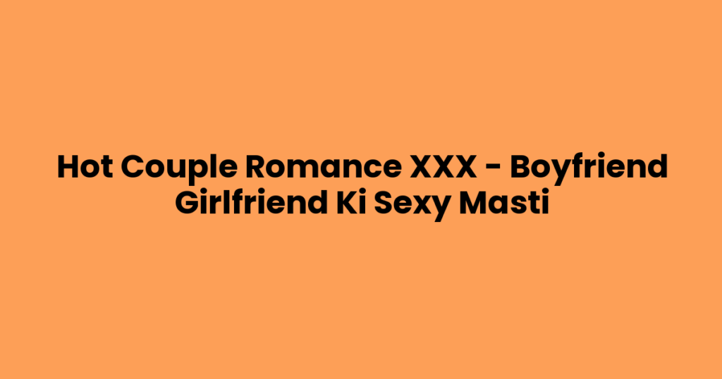 Hot Couple Romance XXX – Boyfriend Girlfriend Ki Sexy Masti
