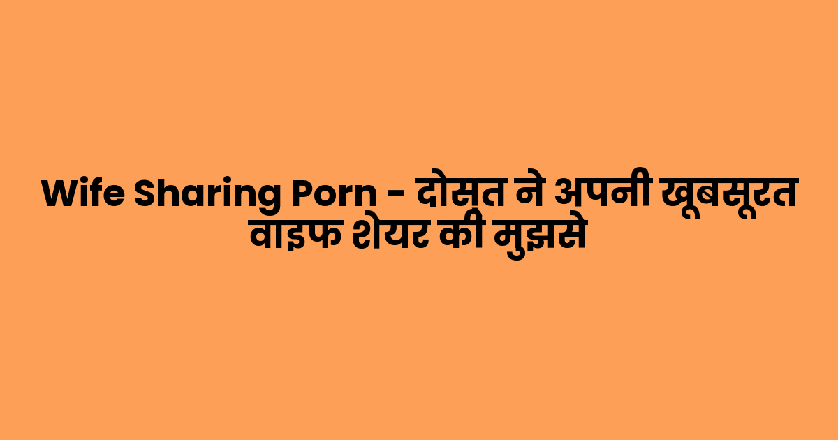 Wife Sharing Porn – दोस्त ने अपनी खूबसूरत वाइफ शेयर की मुझसे