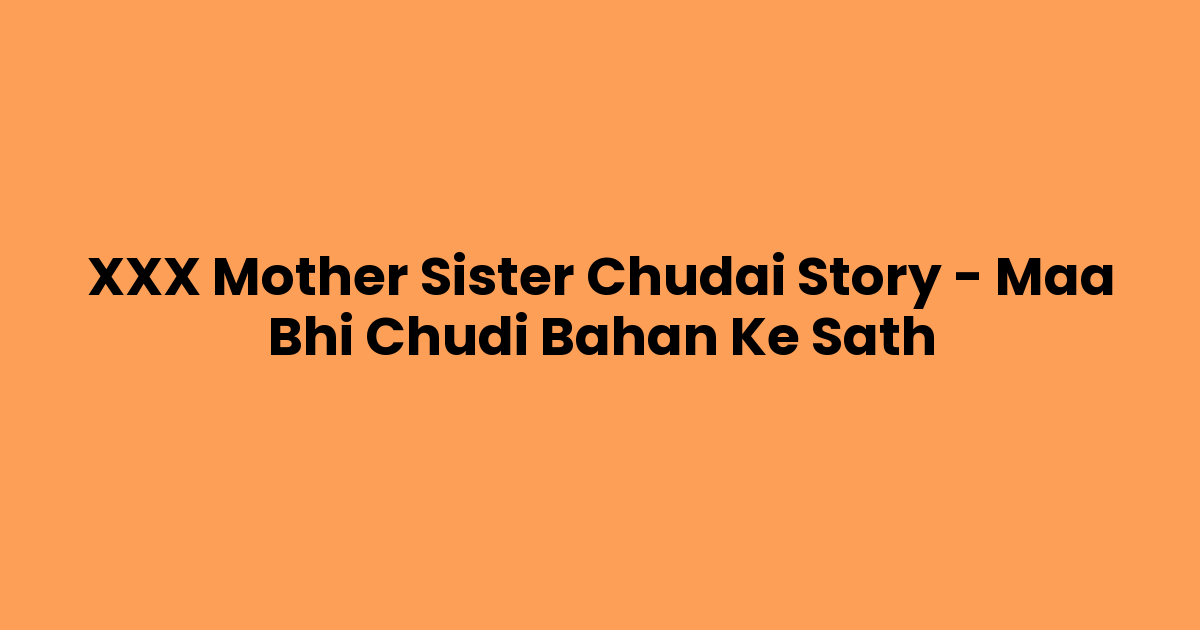XXX Mother Sister Chudai Story – Maa Bhi Chudi Bahan Ke Sath