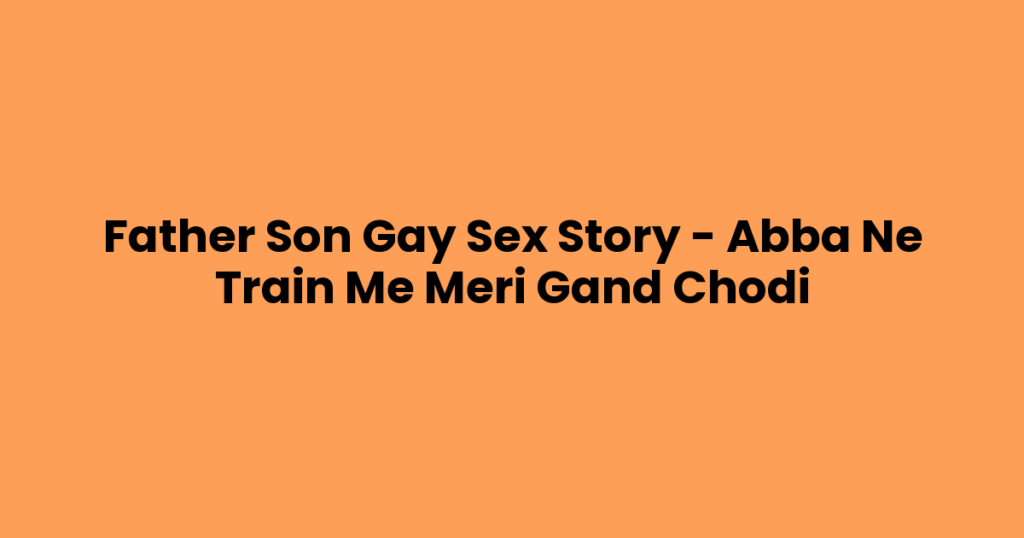 Father Son Gay Sex Story – Abba Ne Train Me Meri Gand Chodi