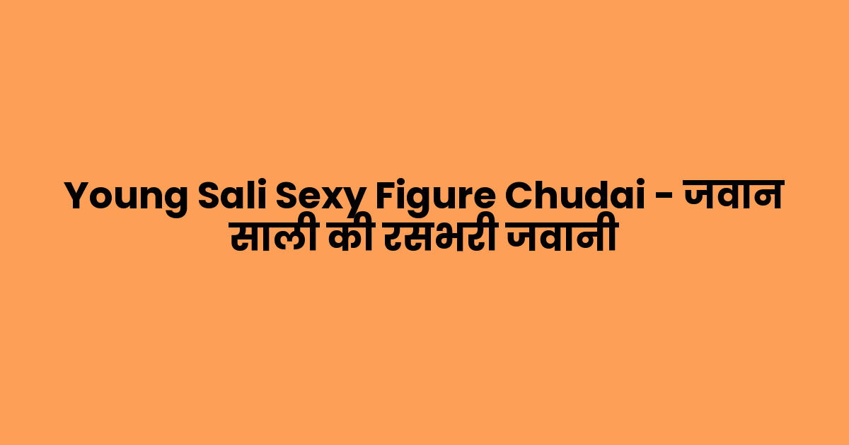Young Sali Sexy Figure Chudai – जवान साली की रसभरी जवानी