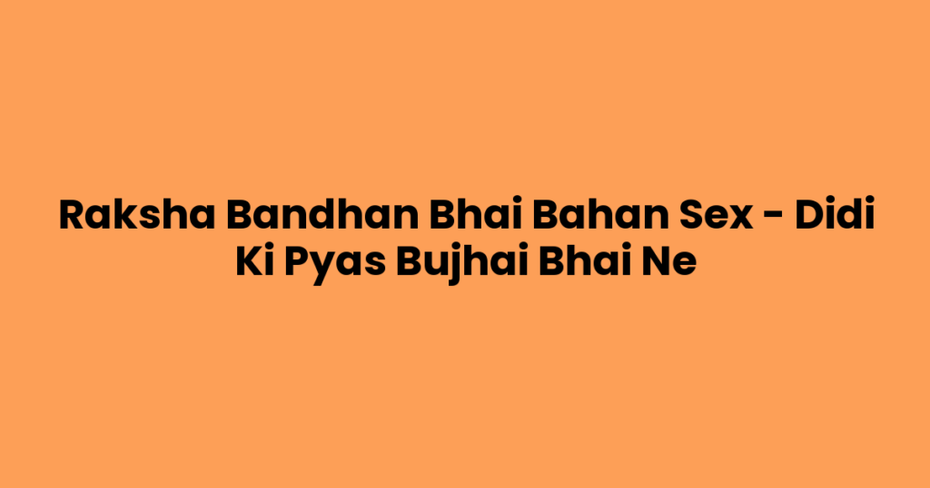 Raksha Bandhan Bhai Bahan Sex – Didi Ki Pyas Bujhai Bhai Ne