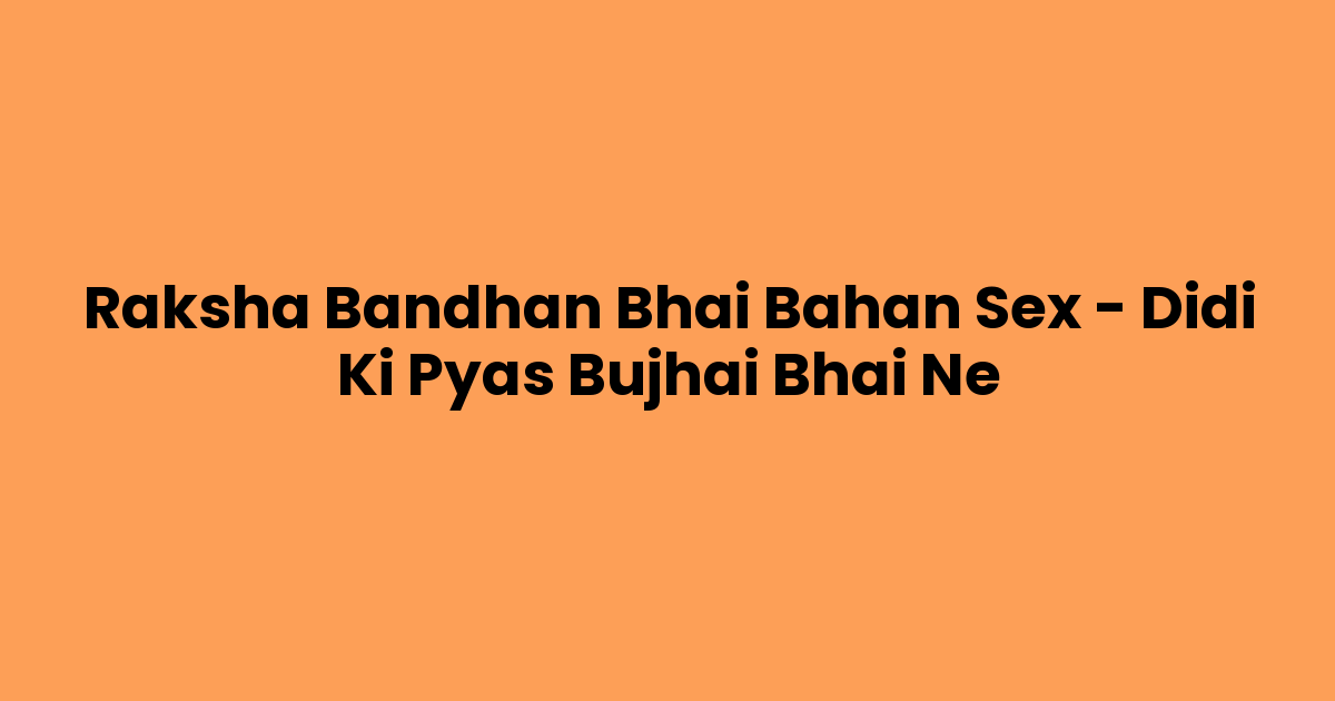Raksha Bandhan Bhai Bahan Sex – Didi Ki Pyas Bujhai Bhai Ne