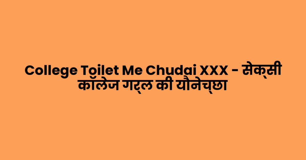 College Toilet Me Chudai XXX – सेक्सी कॉलेज गर्ल की यौनेच्छा