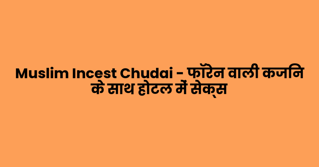 Muslim Incest Chudai – फॉरेन वाली कजिन के साथ होटल में सेक्स