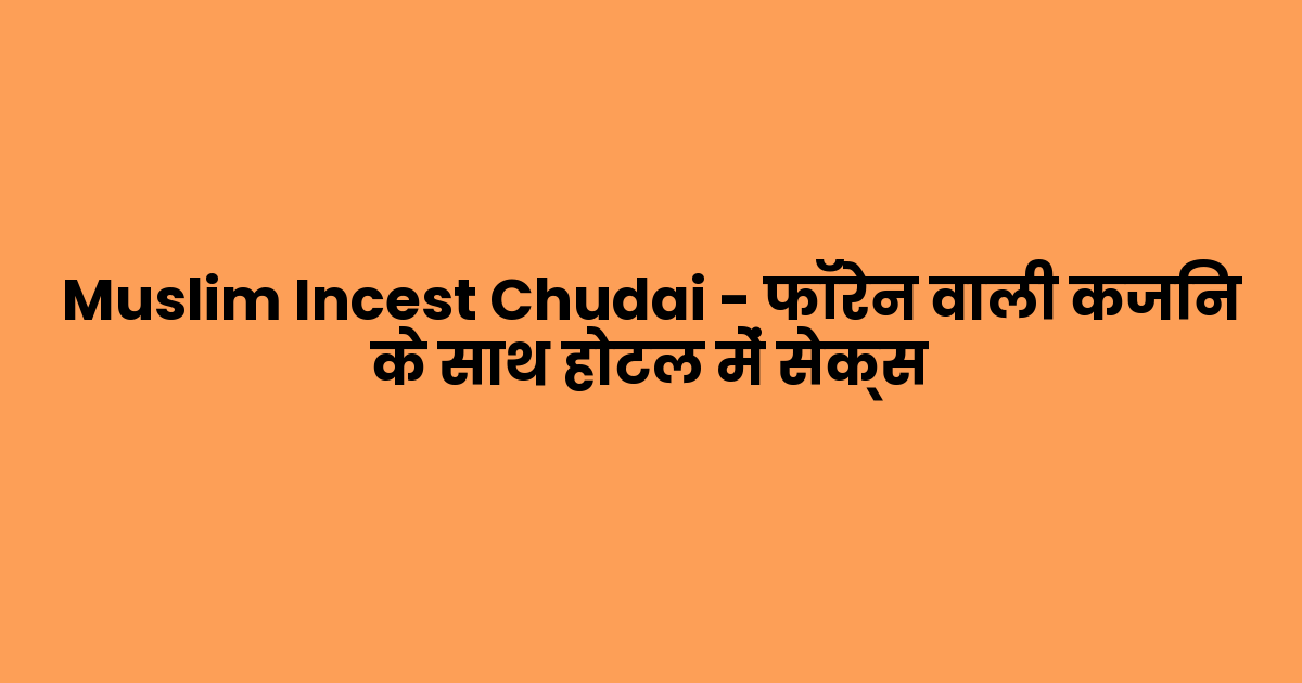 Muslim Incest Chudai – फॉरेन वाली कजिन के साथ होटल में सेक्स