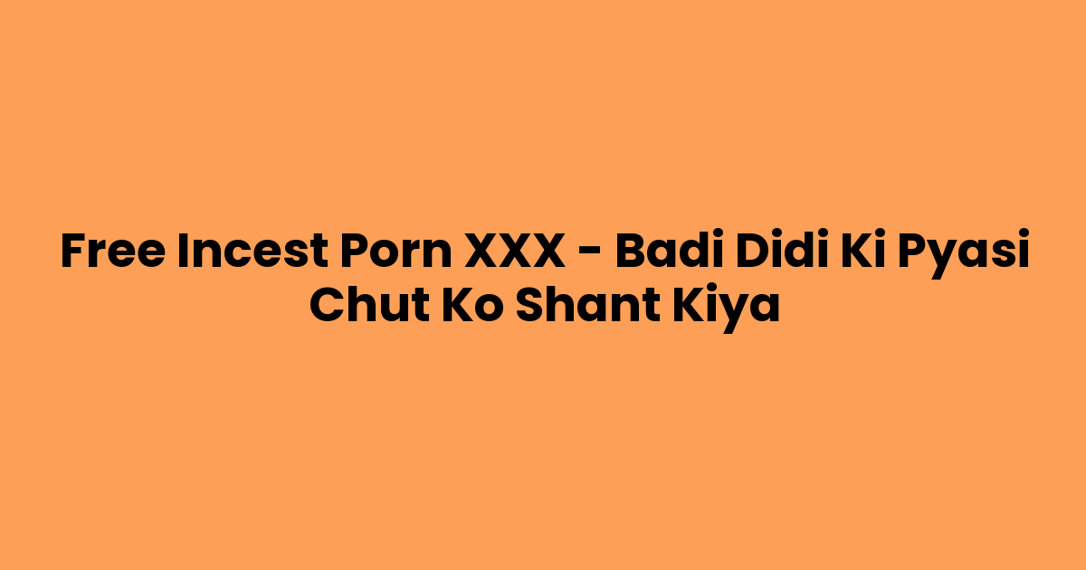 Free Incest Porn XXX – Badi Didi Ki Pyasi Chut Ko Shant Kiya