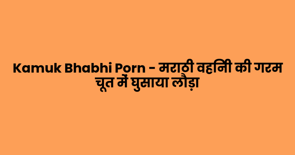 Kamuk Bhabhi Porn – मराठी वहिनी की गरम चूत में घुसाया लौड़ा
