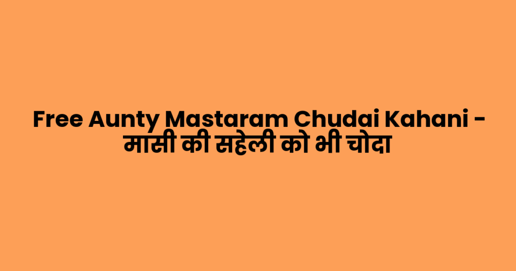 Free Aunty Mastaram Chudai Kahani – मासी की सहेली को भी चोदा