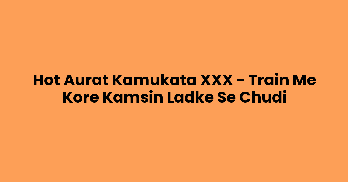 Hot Aurat Kamukata XXX – Train Me Kore Kamsin Ladke Se Chudi