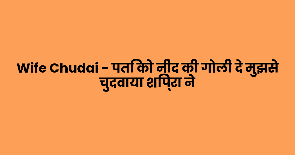 Wife Chudai – पति को नींद की गोली दे मुझसे चुदवाया शिप्रा ने
