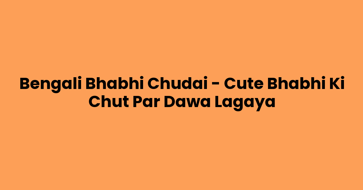 Bengali Bhabhi Chudai – Cute Bhabhi Ki Chut Par Dawa Lagaya