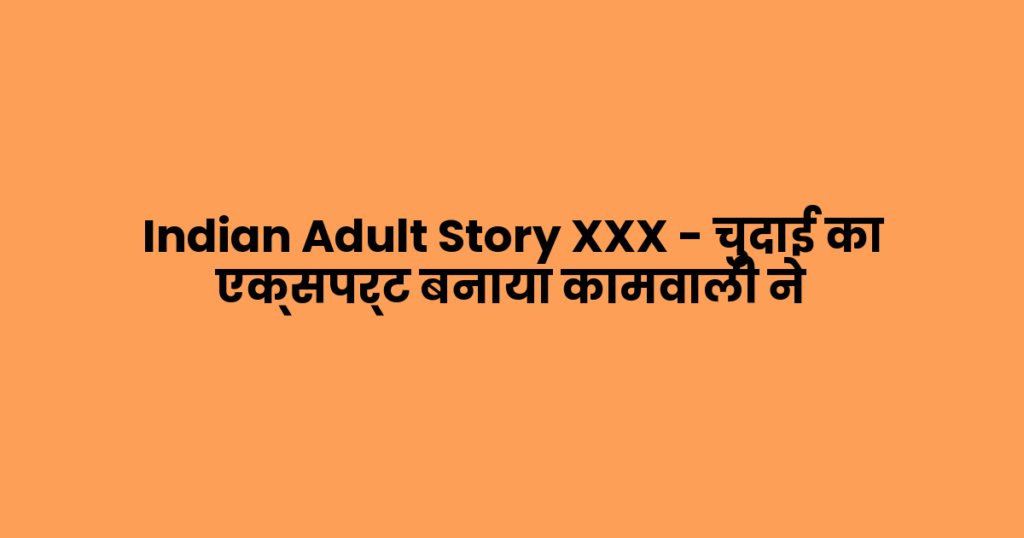 Indian Adult Story XXX – चुदाई का एक्सपर्ट बनाया कामवाली ने