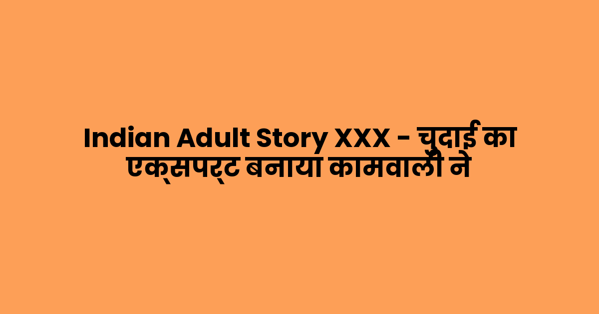 Indian Adult Story XXX – चुदाई का एक्सपर्ट बनाया कामवाली ने