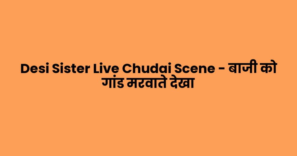 Desi Sister Live Chudai Scene – बाजी को गांड मरवाते देखा