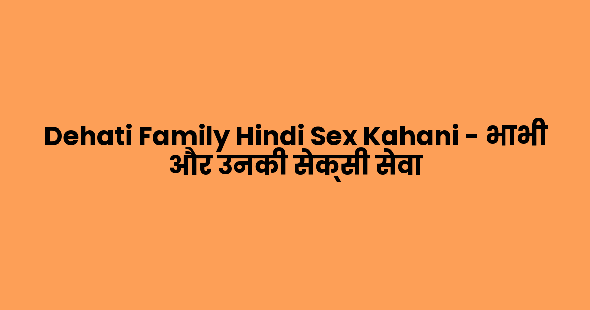 Dehati Family Hindi Sex Kahani – भाभी और उनकी सेक्सी सेवा 
