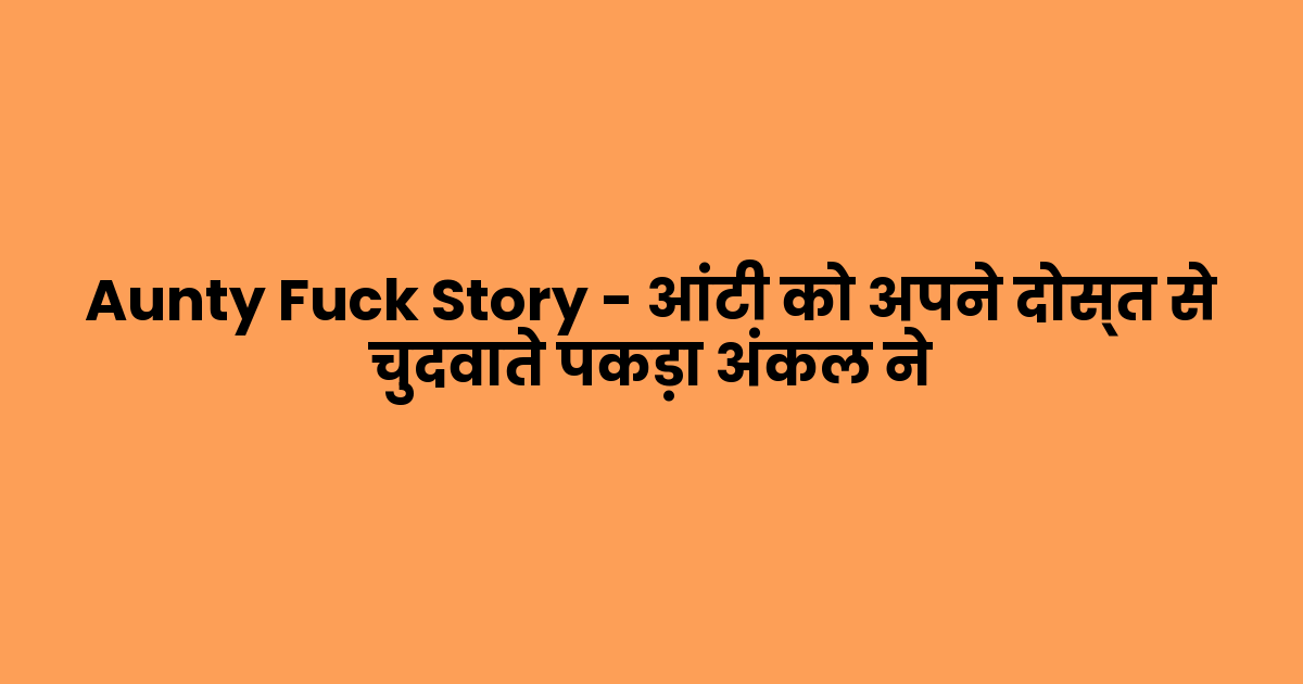 Aunty Fuck Story – आंटी को अपने दोस्त से चुदवाते पकड़ा अंकल ने