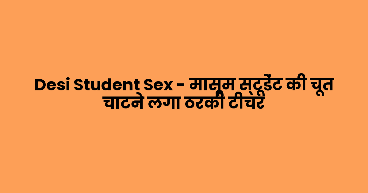 Desi Student Sex – मासूम स्टूडेंट की चूत चाटने लगा ठरकी टीचर