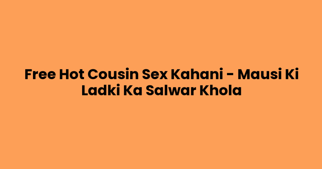 Free Hot Cousin Sex Kahani – Mausi Ki Ladki Ka Salwar Khola