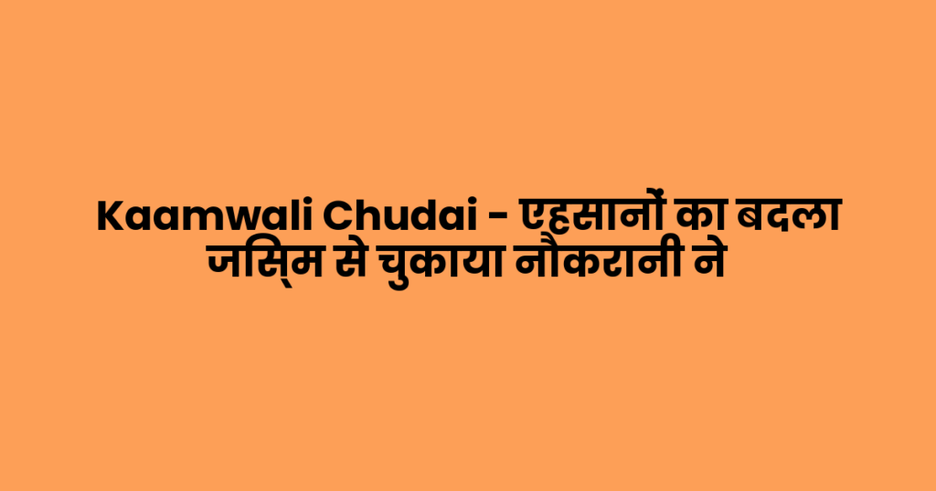 Kaamwali Chudai – एहसानों का बदला जिस्म से चुकाया नौकरानी ने