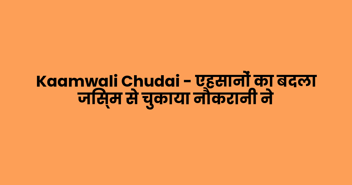 Kaamwali Chudai – एहसानों का बदला जिस्म से चुकाया नौकरानी ने